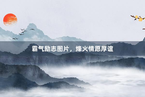霸气励志图片，烽火情愿厚谊