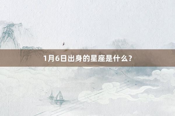 1月6日出身的星座是什么？