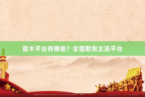 苗木平台有哪些？全面默契主流平台