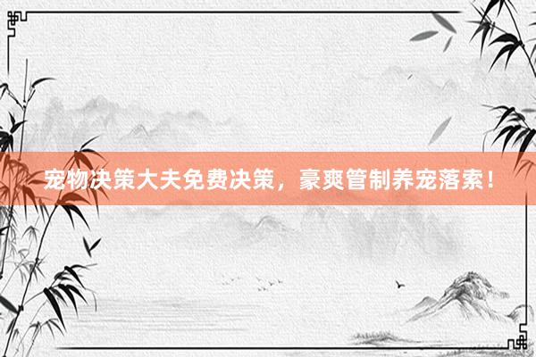 宠物决策大夫免费决策，豪爽管制养宠落索！